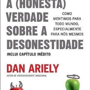 A (honesta) verdade sobre a desonestidade: Como mentimos para todo mundo, especialmente para nós mesmos