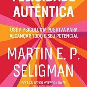 Felicidade autêntica (Nova edição): Use a psicologia positiva para alcançar todo seu potencial